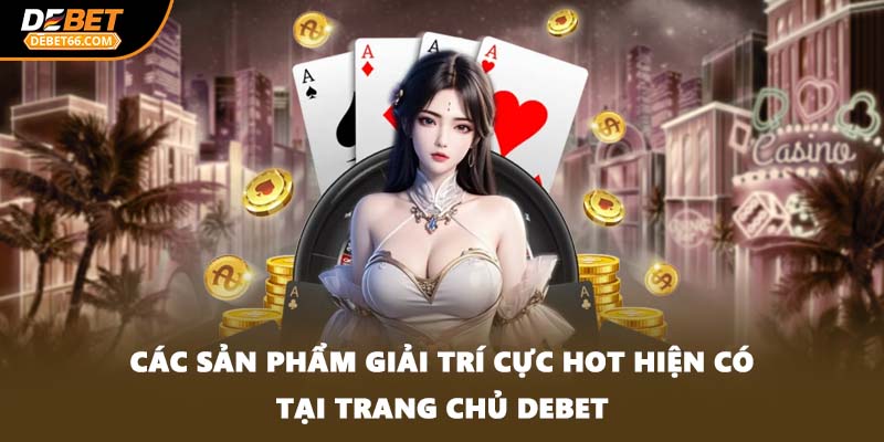 Các sản phẩm giải trí cực hot hiện có tại trang chủ DEBET